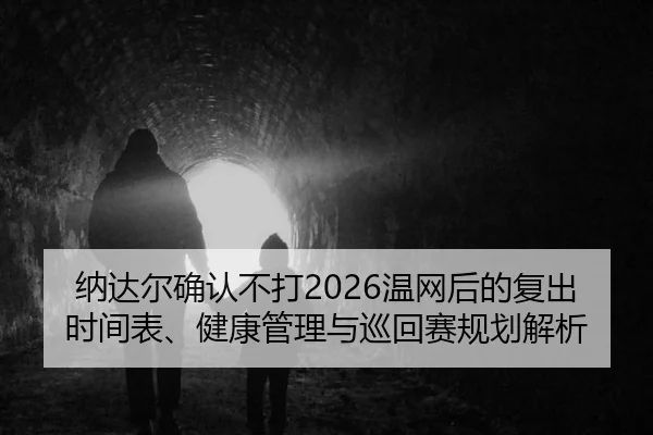 纳达尔确认不打2026温网后的复出时间表、健康管理与巡回赛规划解析